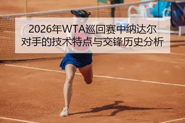 2026年WTA巡回赛中纳达尔对手的技术特点与交锋历史分析