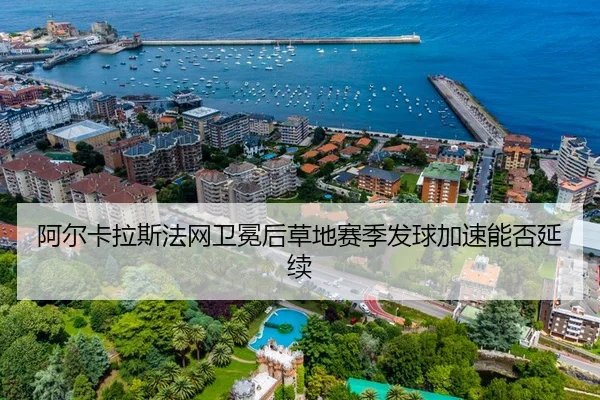 阿尔卡拉斯法网卫冕后草地赛季发球加速能否延续