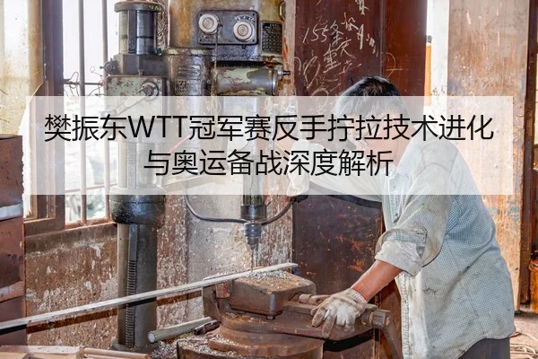 樊振东WTT冠军赛反手拧拉技术进化与奥运备战深度解析