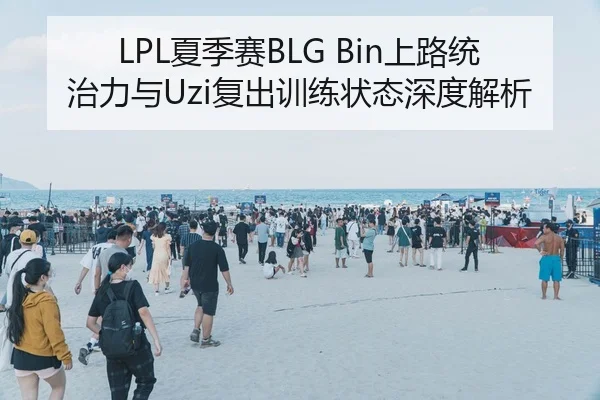 LPL夏季赛BLG Bin上路统治力与Uzi复出训练状态深度解析