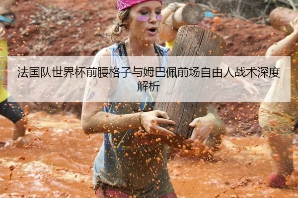 法国队世界杯前腰格子与姆巴佩前场自由人战术深度解析