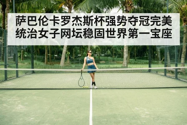 萨巴伦卡罗杰斯杯强势夺冠完美统治女子网坛稳固世界第一宝座