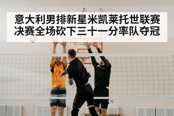 意大利男排新星米凯莱托世联赛决赛全场砍下三十一分率队夺冠