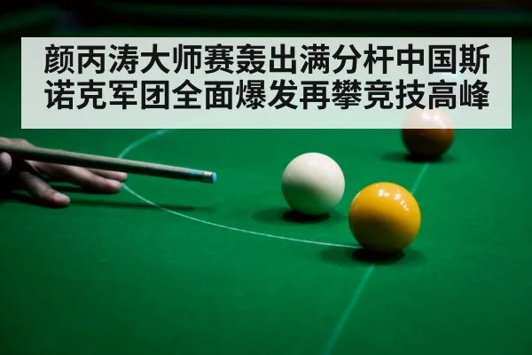 颜丙涛大师赛轰出满分杆中国斯诺克军团全面爆发再攀竞技高峰