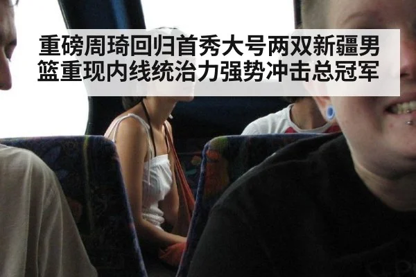 重磅周琦回归首秀大号两双新疆男篮重现内线统治力强势冲击总冠军